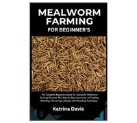 Mealworm Farming for Beginner’s: The Complete Beginners Guide for Successful Mealworm Farming Practice Plus Step-By-Step Instruction On Feeding, Breeding, Harvesting, lifespan And Recycling Techniques