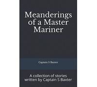 Meanderings of a Master Mariner: A collection of stories written by Captain S Baxter