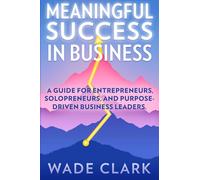 Meaningful Success In Business: A Guide for Entrepreneurs, Solopreneurs, and Purpose-Driven Business Leaders