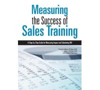 Measuring the Success of Sales Training: A Step-by-Step Guide for Measuring Impact and Calculating ROI