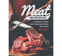 Meat Recipe Book: A Cookbook to Show How to Make High Protein Meaty Dishes