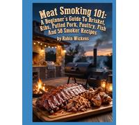 Meat Smoking 101: A Beginner’s Guide To Brisket, Ribs, Pulled Pork, Poultry, Fish And 50 Smoker Recipes