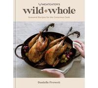 MeatEater's Wild + Whole: Seasonal Recipes for the Conscious Cook (A Wild Game Cookbook)