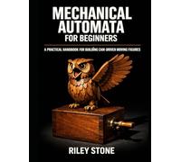 MECHANICAL AUTOMATA FOR BEGINNERS: A Practical Handbook for Building Cam-Driven Moving Figures