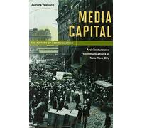 Media Capital: Architecture and Communications in New York City (The History of Media and Communication)