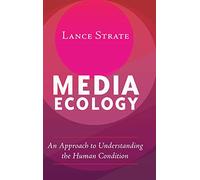 Media Ecology: An Approach to Understanding the Human Condition: 1 (Understanding Media Ecology)