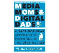 Media Moms & Digital Dads : A Fact-Not-Fear Approach to Parenting in the Digital Age