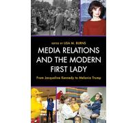 Media Relations and the Modern First Lady: From Jacqueline Kennedy to Melania Trump (Bloomsbury Studies in Political Communication)