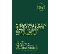 Mediating Between Heaven and Earth: Communication With The Divine In The Ancient Near East: 566 (The Library of Hebrew Bible/Old Testament Studies)