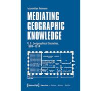 Mediating Geographic Knowledge: U.S. Geographical Societies, 1888-1914 (Amerika: Kultur - Geschichte - Politik)