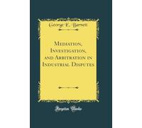 Mediation, Investigation, and Arbitration in Industrial Disputes (Classic Reprint)