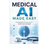 MEDICAL AI MADE EASY: A Practical Guide to Artificial Intelligence in Healthcare for Professionals, Patients, and Curious Minds