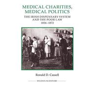 Medical Charities, Medical Politics: The Irish Dispensary System and the Poor Law, 1836-1872 (Royal Historical Society Studies in History New Series)