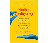 Medical Gaslighting: How to Get the Care You Deserve in a System that Makes You Fight for Your Life