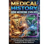 Medical History: How Medicine Evolved: Healing Practices, Disease Understanding, and Therapeutic Innovation from Antiquity to Modern Medicine