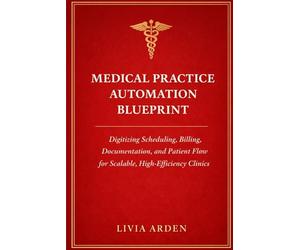 Medical Practice Automation Blueprint: A Comprehensive Guide: Digitizing Scheduling, Billing, Documentation, and Patient Flow for Scalable, High-Efficiency Clinics