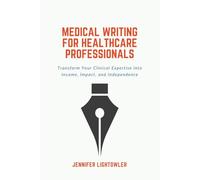 Medical Writing for Healthcare Professionals: Transform Your Clinical Expertise into Income, Impact, and Independence