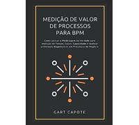Medicao de Valor de Processos para BPM: Perspectivas, Ferramentas e Metodos para Maximizar o Verdadeiro Valor dos Processos.