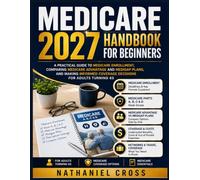Medicare 2027 Handbook for Beginners: A Practical Guide to Medicare Enrollment, Comparing Medicare Advantage and Medigap Plans, and Making Informed Coverage Decisions for Adults Turning 65