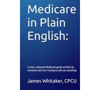 Medicare in Plain English:: A clear, unbiased Medicare guide written by someone who isn’t trying to sell you anything (Insurance In Plain English)