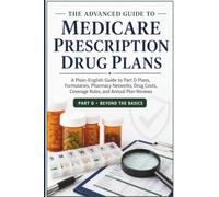 Medicare Prescription Drug Plans: A Plain-English Guide to Part D Plans, Formularies, Pharmacy Networks, Drug Costs, Coverage Rules, and Annual Plan Reviews