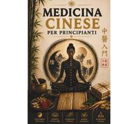 Medicina Cinese per Principianti: Una Guida Semplice per Comprendere Qi, Yin-Yang e Meridiani, Ritrovare Energia, Ridurre lo Stress e Portare Equilibrio nella Vita Quotidiana