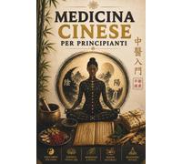Medicina Cinese per Principianti: Una Guida Semplice per Comprendere Qi, Yin-Yang e Meridiani, Ritrovare Energia, Ridurre lo Stress e Portare Equilibrio nella Vita Quotidiana