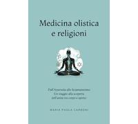 Medicina olistica e Religioni: Dall’Ayurveda allo Sciamanesimo: un viaggio alla scoperta dell'unità tra corpo e spirito (Naturopatia)