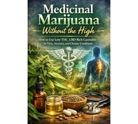 Medicinal Marijuana Without the High: How to Use Low-THC, CBD-Rich Cannabis for Pain, Anxiety, and Chronic Conditions