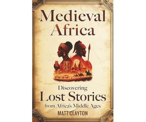 Medieval Africa: Discovering Lost Stories from Africa’s Middle Ages (Secrets of the Forgotten Past)