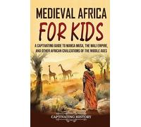 Medieval Africa for Kids: A Captivating Guide to Mansa Musa, the Mali Empire, and other African Civilizations of the Middle Ages