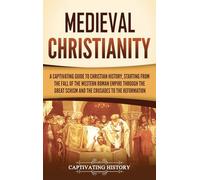 Medieval Christianity: A Captivating Guide to Christian History, Starting from the Fall of the Western Roman Empire through the Great Schism and the Crusades to the Reformation