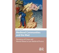 Medieval Communities and the Mad: Narratives of Crime and Mental Illness in Late Medieval France (Premodern Health, Disease, and Disability)