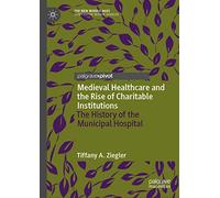 Medieval Healthcare and the Rise of Charitable Institutions: The History of the Municipal Hospital (The New Middle Ages)
