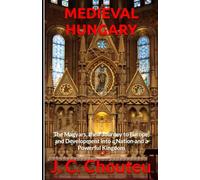 MEDIEVAL HUNGARY: The Magyars, their Journey to Europe, and Development into a Nation and a Powerful Kingdom (THE MAKING OF A EUROPEAN POWER)