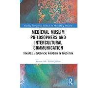 Medieval Muslim Philosophers and Intercultural Communication: Towards a Dialogical Paradigm in Education (Routledge International Studies in the Philosophy of Education)