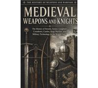 Medieval Weapons and Knights: The History of Swords, Armor, Longbows, Crossbows, Castles, Siege Warfare, and Military Technology in the Middle Ages (The History of Weapons and Warfare Series)