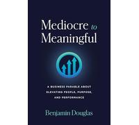 Mediocre to Meaningful: A Business Parable About Elevating People, Purpose, and Performance