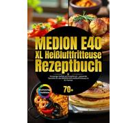 MEDION E40 XL Heißluftfritteuse Rezeptbuch: Knusprige Vielfalt auf Knopfdruck - passende Gerichte für die MEDION E40 Heißluftfritteuse im XL-Format
