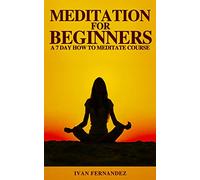 Meditation for Beginners: A 7-Day How To Meditate Course