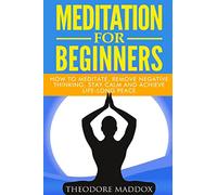 Meditation For Beginners: How to Meditate, Remove Negative Thinking, Stay Calm And Achieve Life-Long Peace (Meditation Beginners Guide- How to Meditate- Meditation Techniques)