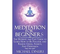 Meditation for Beginners: The Ultimate and Easy Guide to Learn How to Be Peaceful and Relieve Stress, Anxiety And Depression: 1 (Meditation, Mindfulness, Stress Management, Relieve Anxiety, Yoga)