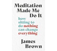 Meditation Made Me Do It: How Sitting to Do Nothing Can Change Everything
