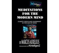 Meditations for the Modern Mind: Clarity, Focus and Leadership in the Age of Noise (AIntelligenZ Editions)
