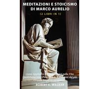 Meditazioni e Stoicismo di Marco Aurelio (2 libri in 1): Come Applicare i Principi Stoici nella Vita Quotidiana con i Pensieri e le Riflessioni del più Grande Imperatore Romano