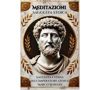 Meditazioni Stoiche: La Saggezza Eterna dell'Imperatore Marco Aurelio: La saggezza millenaria per vivere una vita virtuosa e serena