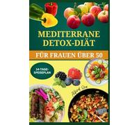 MEDITERRANE DETOX-DIÄT FÜR FRAUEN ÜBER 50: Köstliche Cortisol-Detox-Rezepte mit effektivem Ernährungsplan zur Stressreduzierung, Gewichtskontrolle, Hormonrücksetzung und zum Genießen der Wechseljahre