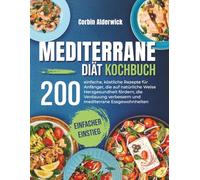 Mediterrane Diät Kochbuch: 200 einfache, köstliche Rezepte für Anfänger, die auf natürliche Weise Herzgesundheit fördern, die Verdauung verbessern und mediterrane Essgewohnheiten langfristig stärken