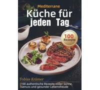 Mediterrane Küche für jeden Tag: 100 authentische Rezepte voller Sonne, Genuss und gesunder Lebensfreude
