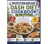 Mediterranean Dash Diet Cookbook For Beginners: Lower Your Blood Pressure with Heart-Healthy Recipes and Low-Sodium Meal Plans Designed for Sustainable Weight Loss and Wellness